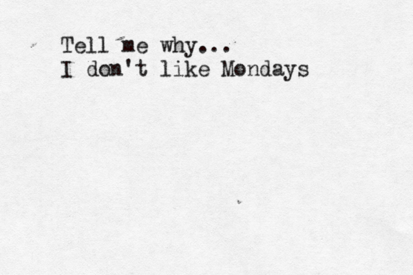 Tell me why... I don't like Mondays 