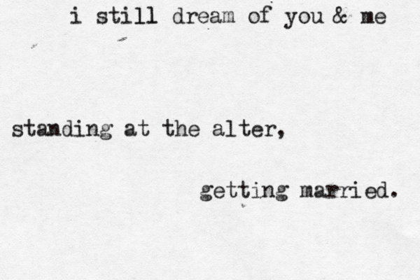 i still l l dream of you & me standing at the alter, getting married. 