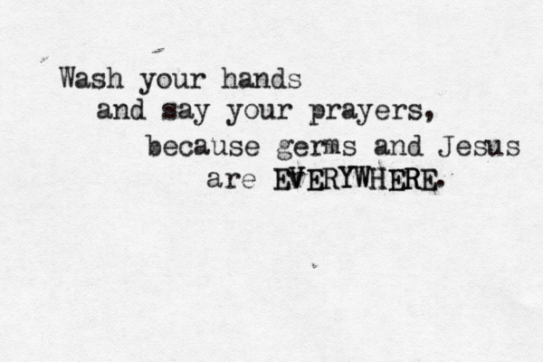 Wash your hands and say your prayers, because germs and Jesus are E EV V vE ER RY YW WH HE ER R RE E. 