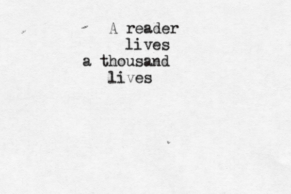 i feel like using this typewrittee r all pp makea s me look like a douche and shows how much i suck at spelling. A reader lives a thousand lives 