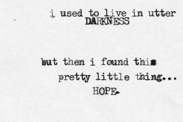 i used to live in utter DARKNESS but then i found this pretty little thing... HOPE. 