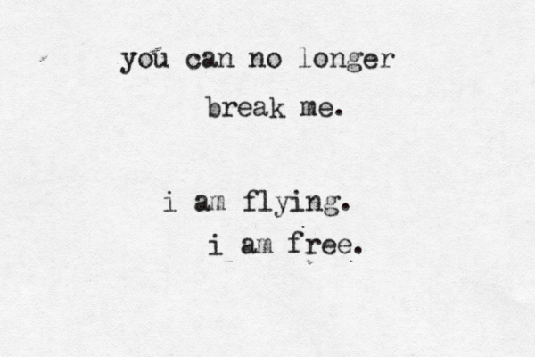 you can no longer break me. i am flying. i am free. 
