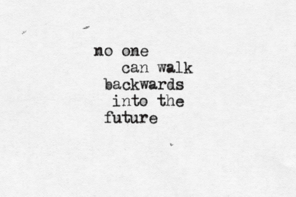 no one can walk backwards into the future 