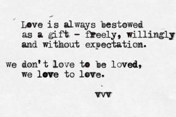Love is always bestowed as a gift - freely y, willingly and without expectation. we don't love to be loved ved, we love to love. love vvv 