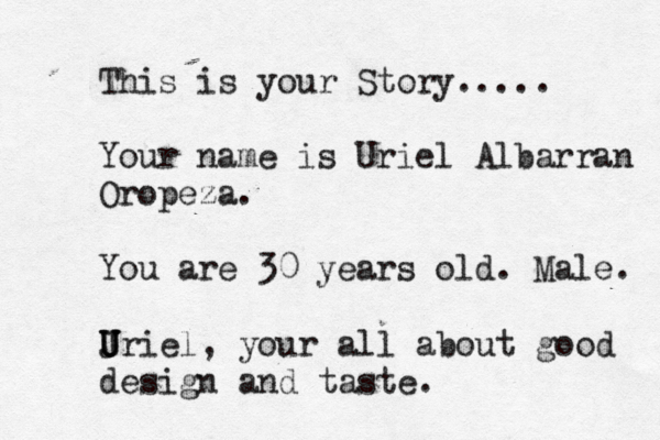 This is your Story..... Your name is Uriel Albarran Oropeza. You are 30 years old. Male. J U U Uriel, your all about good design and taste. 