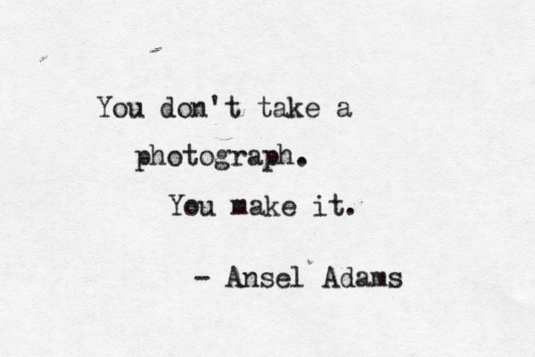 You don't take a photograph. You make it. - Ansel Adams
