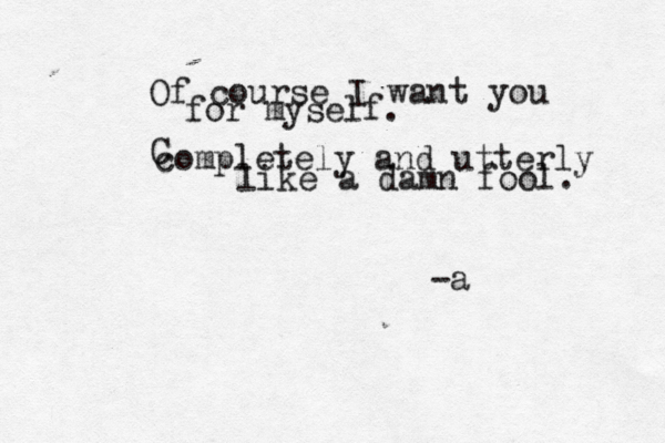 Of course I want you for myself. completely and utterly like a damn fool. -a C 