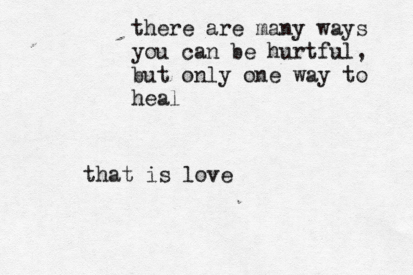 there are many ways you can be hurtful, but only one way to heal that is love 