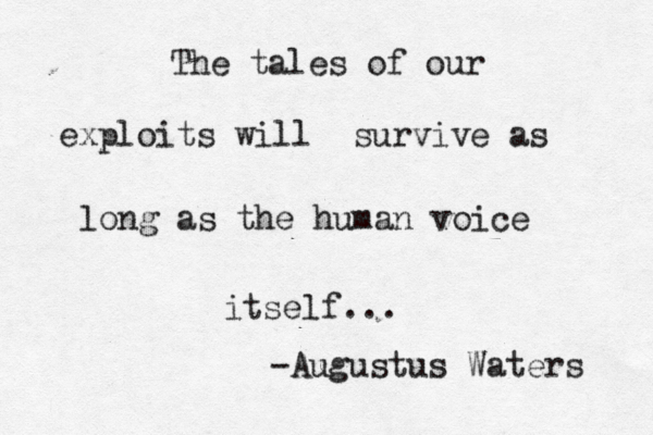 The tales of our exploits will survive as long as the human voice itself... -Augustus Waters 