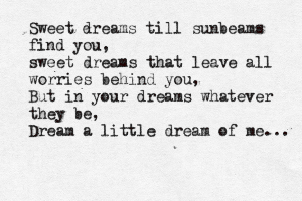 Sweet dreams till sunbeams find you, sweet dreams that leave all worries behind you, But in your dreams whatever they be, Dream a little dream of me... 