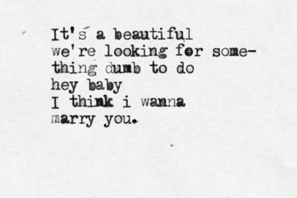 It's a beautiful we're looking for some- thing dumb to do hey baby I think i wanna marry you.