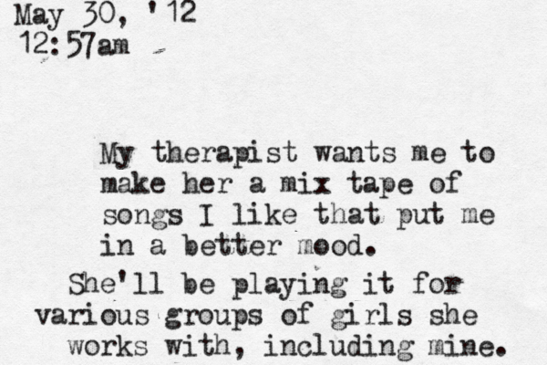 My therapist wants me to make her a mix tape of songs I like that put me in a better mood. She'll be playing it for various groups of girls she works with, including mine. May 30, '12 12:57am 