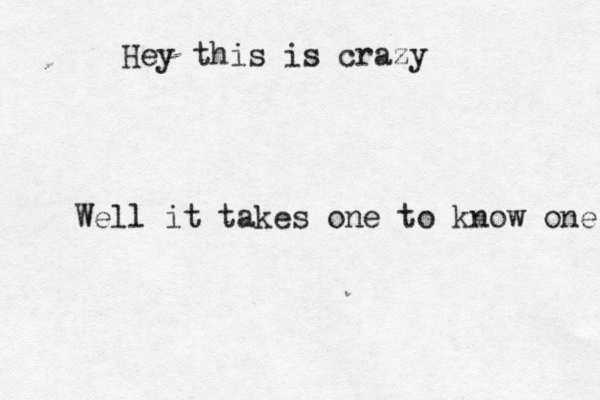 Hey this is crazy Well it takes one to know one 