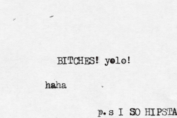 BITCHES! yolo! haha p.s I SO HIPSTA 