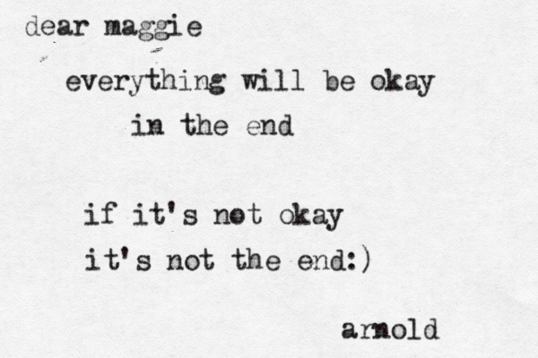 dear maggie everything will be okay in the end if it's not okay it's not the end:) arnold 