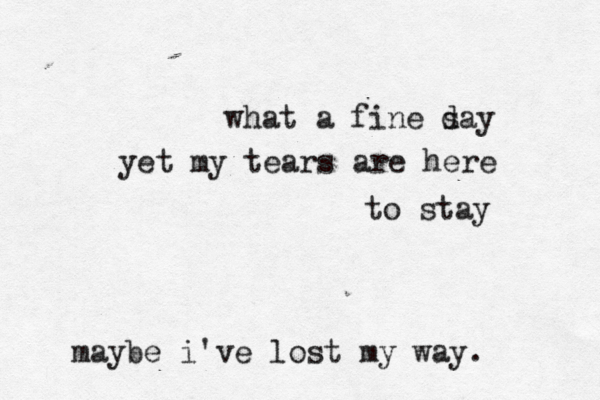 what a fine say d yet my tears are here to stay maybe i've lost my way . 