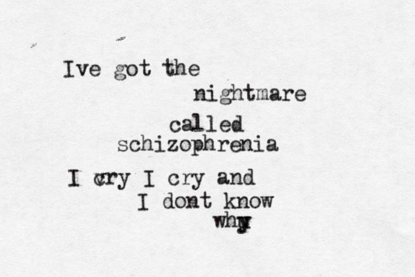 I ve got the nightmare called schizophrenia I v cry I cry and I dont know whu y y 
