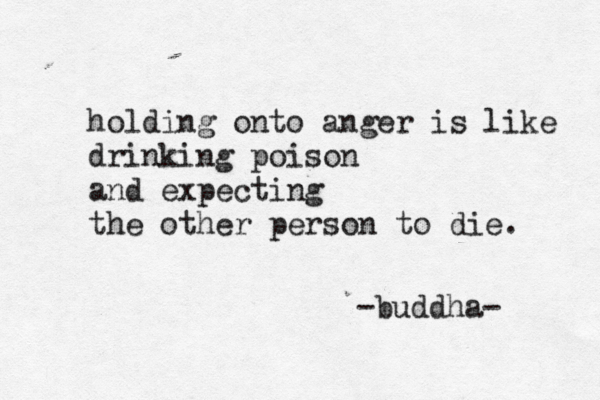 holding onto anger is like drinking poison and expecting the other person to die. -buddha- 