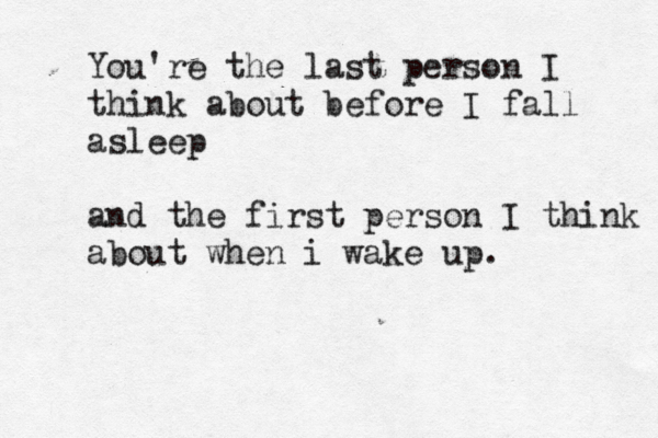 You're the last person I think about before I fall asleep and the first person I think about when i wake up. 