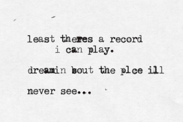 least theres a record i can play. dreamin s bout the plce ill never see...