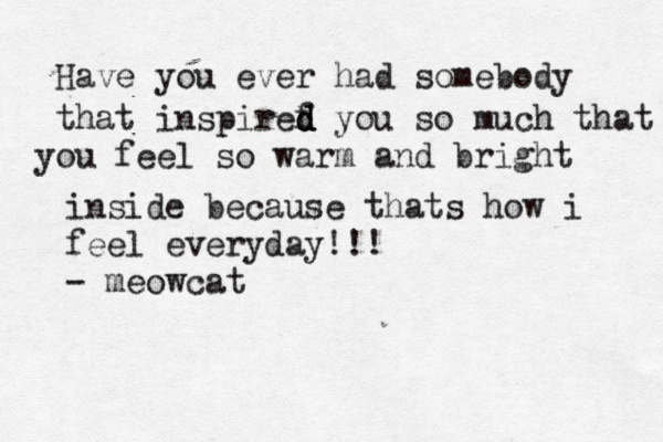 Have you ever had somebody that inspiref d d d you so much that you feel so warm and bright inside because thats how i feel everyday !!! - meowcat