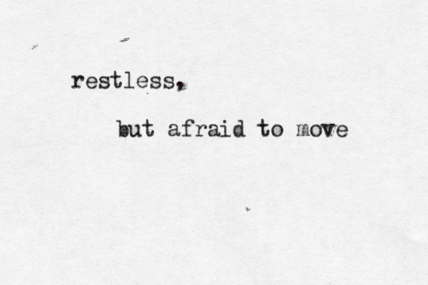 restless, but afraid to move 