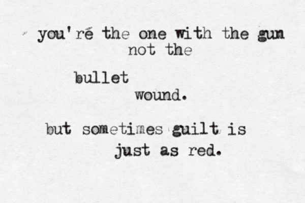 you're the one with the gun not the bullet wound. but sometimes guilt is just as red.