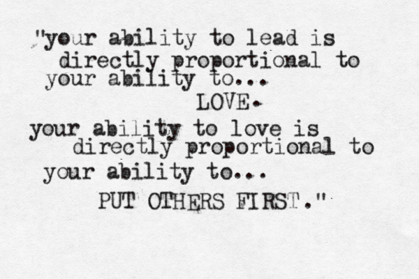 your ability to lead is directly proportional to your ability to... LOVE " your ability to love is directly proportional to your ability to... PUT OTHERS FIRST . ." 