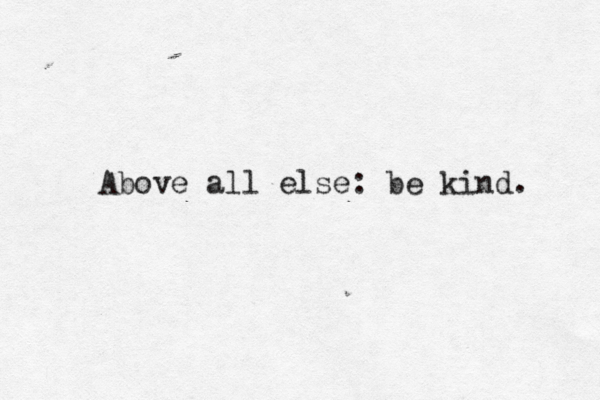 Above all else: be kind. 