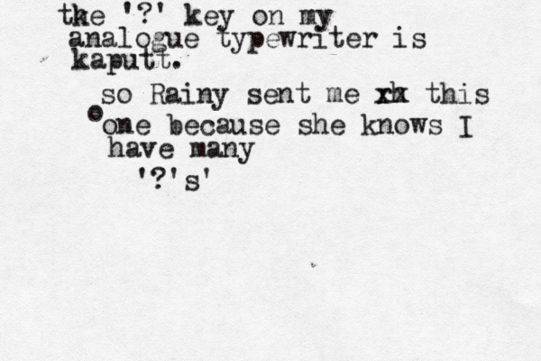 tk he '?' key on my analogue typewriter is kaputt. so Rainy sent me rh xx this o one because she knows I have many '?'s'