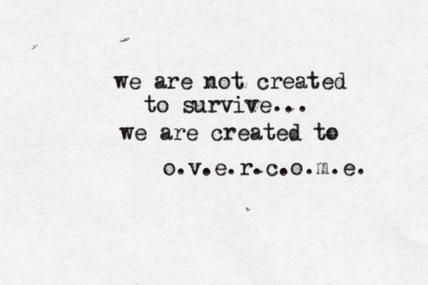 we are not created to survive... we are created to o.v.e.r.c.o.m.e. 