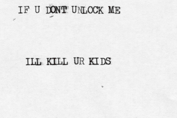 IF U DONT UNLOCK ME ILL KILL UR KIDS