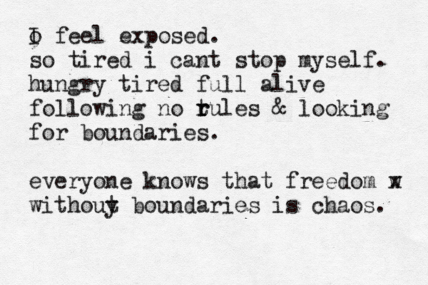 o I feel exposed. so tired i cant stop myself. hungry tired full alive following no t r rules & looking for boundaries. everyone knows that freedom w x withouy t boundaries is chaos. 