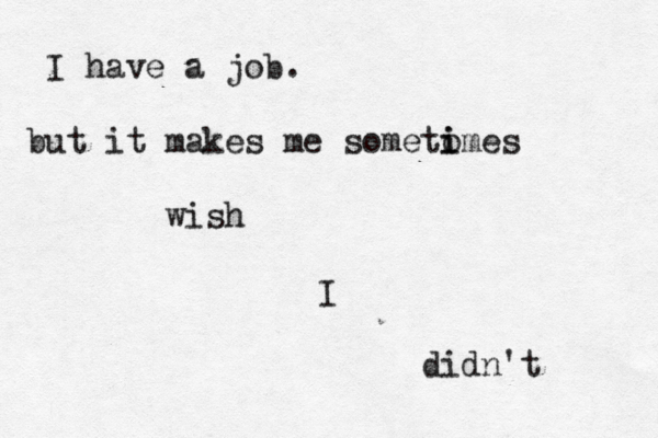 I I have a job. but it makes me sometomes i i wish didn't 