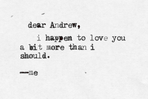 dear Andrew, i happen to love you a bit more than i should. --me