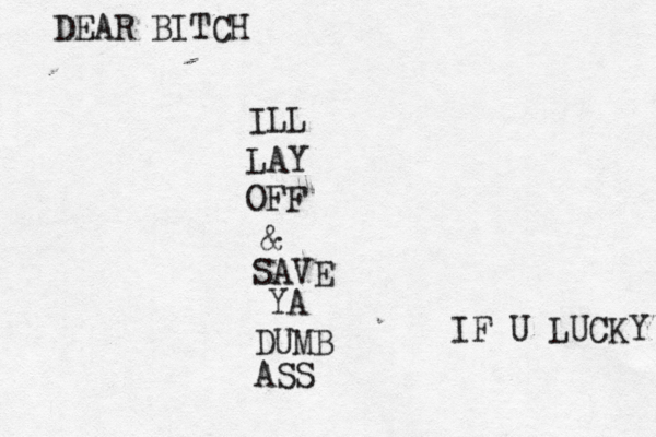 DEAR BITCH ILL LAY OFF & SAVE YA DUMB ASS IF U LUCKY 
