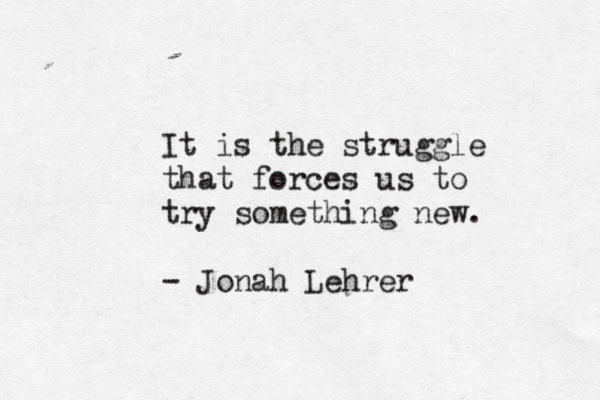 It is the struggle that forces us to try something new. - Jonah Lehrer