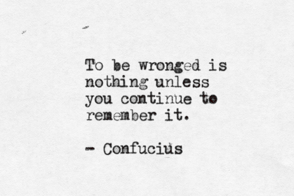 To be wronged is nothing unless you continue to remember it. - Confucius