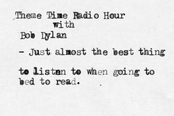 Theme Time Radio Hour with Bob Dylan - Just almost the best thing to listn en to when going to bed to read.