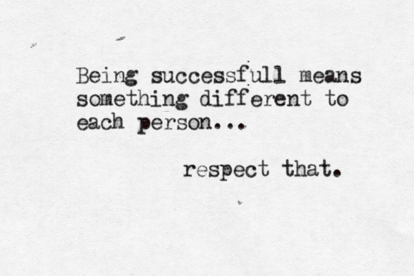 Being successfull means something different to each person... respect that. 