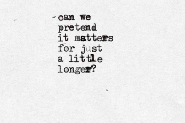can we pretend it mstters a a for just a little longer?