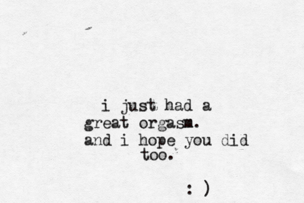 i just had a great orgasm m. and i hope you did too. : )