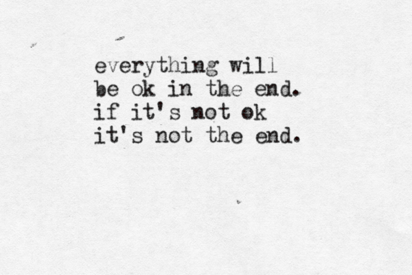 everything will be ok in the end. if it's not ok it's not the end. 