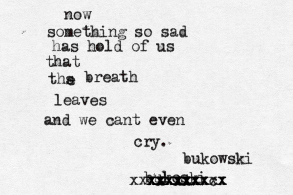 now something so sad has hold of us that ths e breath leaves and we cant even cry. bul koski xxxxxxx xxxxxxx xxxxxxxxx xxxxxxxx cx bukowski 