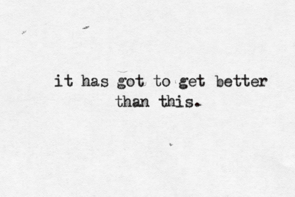 it has got to get better than this. 
