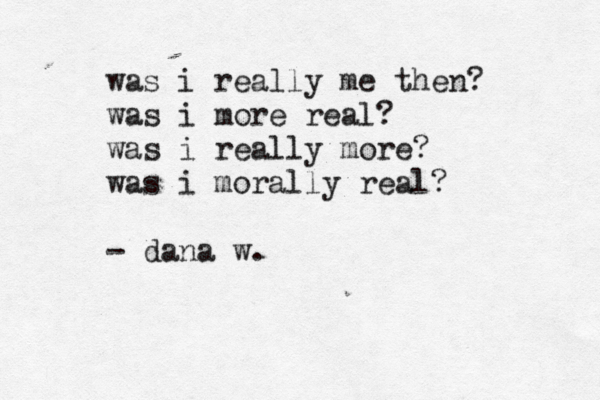 was i really me then? was i more real? was i really more? was i morally real? - dana w.