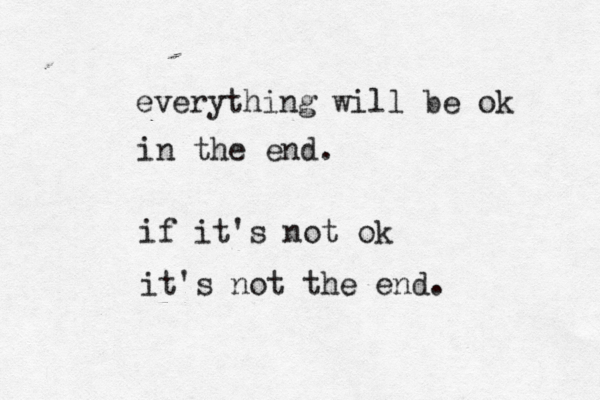 everything will be ok in the end. if it's not ok it's not the end. 
