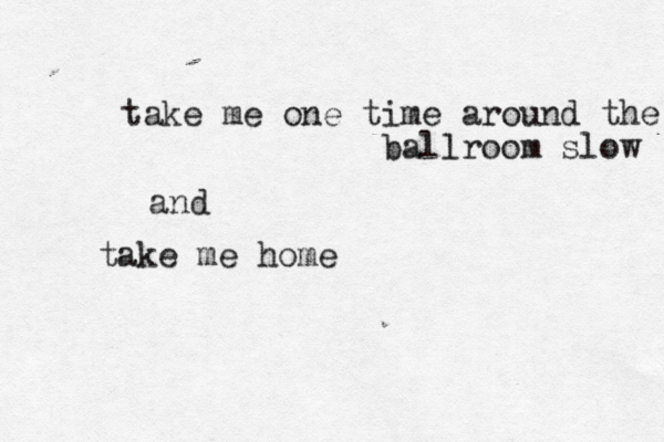 take me one time around the ballroom slow and take me home