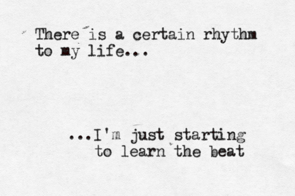 There is a certain rhythm to my life... ...I'm just starting to learn the beat 