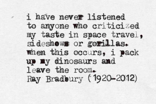 i have never listened to anyone who criticized my taste in space travel, sideshows or gorillas. when this occurs, i pack up my dinosaurs and leave the room. Ray Bradbury (1920-2012) 